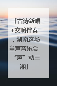 古诗新唱+交响伴奏，湖南这场童声音乐会“声”动三湘