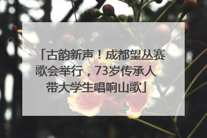 古韵新声！成都望丛赛歌会举行，73岁传承人带大学生唱响山歌