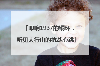叩响1937的铜环，听见太行山的抗战心跳