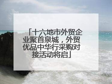 十六地市外贸企业聚首泉城，外贸优品中华行采购对接活动将启