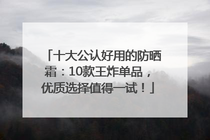 十大公认好用的防晒霜：10款王炸单品，优质选择值得一试！