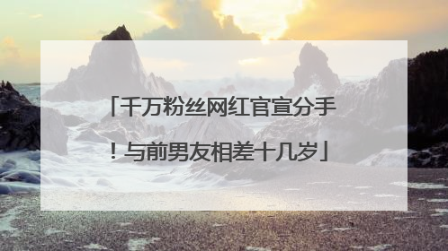 千万粉丝网红官宣分手！与前男友相差十几岁