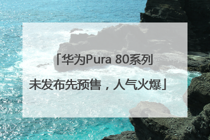 华为Pura 80系列未发布先预售，人气火爆