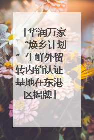 华润万家“焕乡计划”生鲜外贸转内销认证基地在东港区揭牌