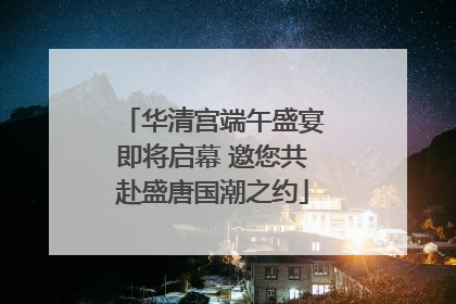 华清宫端午盛宴即将启幕 邀您共赴盛唐国潮之约
