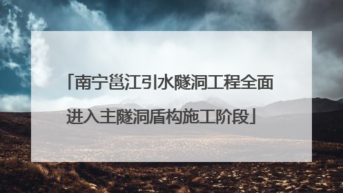 南宁邕江引水隧洞工程全面进入主隧洞盾构施工阶段