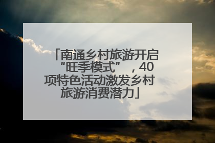 南通乡村旅游开启“旺季模式”，40项特色活动激发乡村旅游消费潜力