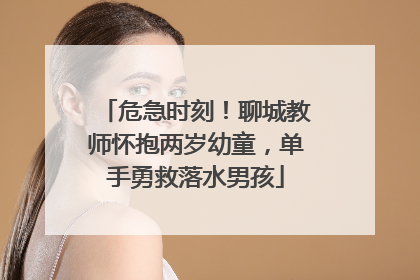 危急时刻！聊城教师怀抱两岁幼童，单手勇救落水男孩