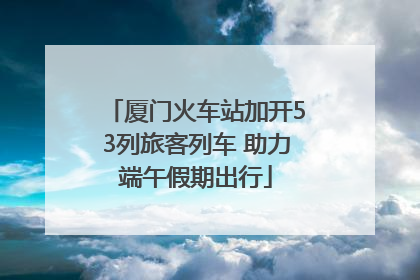 厦门火车站加开53列旅客列车 助力端午假期出行