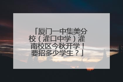 厦门一中集美分校（灌口中学）灌南校区今秋开学！要招多少学生？