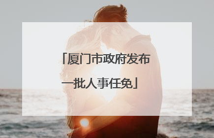厦门市政府发布一批人事任免