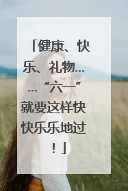 健康、快乐、礼物……“六一”就要这样快快乐乐地过！