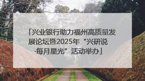 兴业银行助力福州高质量发展论坛暨2025年“兴研说·每月星光”活动举办