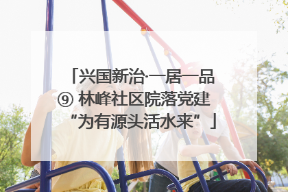 兴国新治·一居一品⑨ 林峰社区院落党建“为有源头活水来”