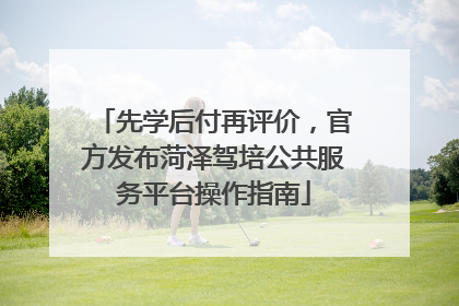 先学后付再评价，官方发布菏泽驾培公共服务平台操作指南