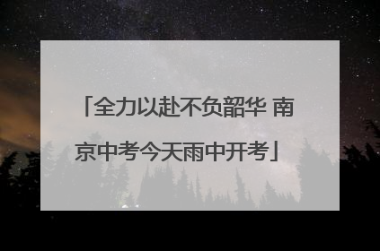 全力以赴不负韶华 南京中考今天雨中开考
