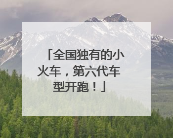 全国独有的小火车，第六代车型开跑！