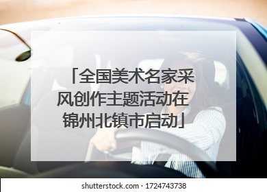 全国美术名家采风创作主题活动在锦州北镇市启动