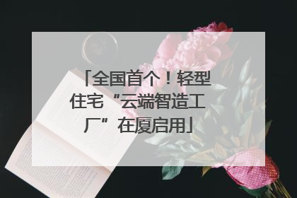 全国首个！轻型住宅“云端智造工厂”在厦启用