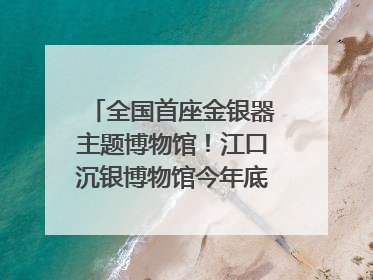 全国首座金银器主题博物馆！江口沉银博物馆今年底投入试运行｜万千气象看四川