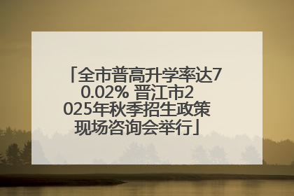 全市普高升学率达70.02% 晋江市2025年秋季招生政策现场咨询会举行