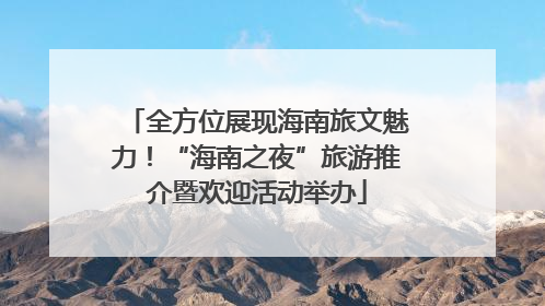 全方位展现海南旅文魅力！“海南之夜”旅游推介暨欢迎活动举办