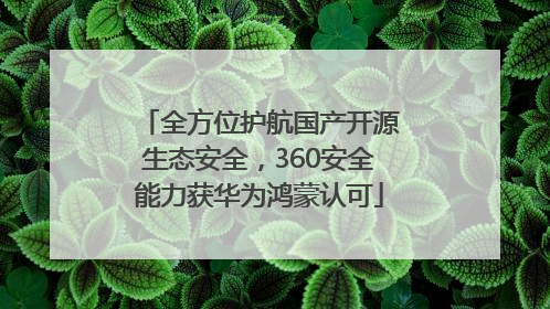 全方位护航国产开源生态安全，360安全能力获华为鸿蒙认可