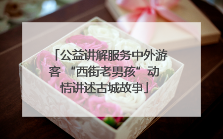 公益讲解服务中外游客 “西街老男孩”动情讲述古城故事