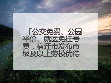 公交免费、公园半价、就医免挂号费，宿迁市发布市级及以上劳模优待服务清单