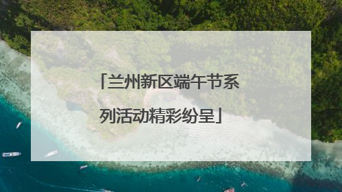 兰州新区端午节系列活动精彩纷呈