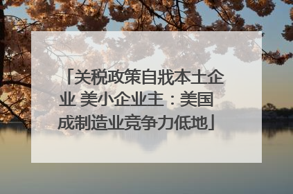 关税政策自戕本土企业 美小企业主：美国成制造业竞争力低地