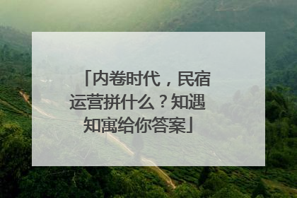 内卷时代，民宿运营拼什么？知遇知寓给你答案