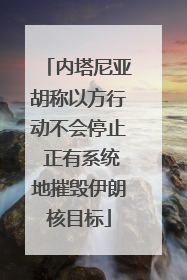 内塔尼亚胡称以方行动不会停止 正有系统地摧毁伊朗核目标