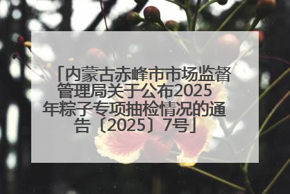 内蒙古赤峰市市场监督管理局关于公布2025年粽子专项抽检情况的通告〔2025〕7号