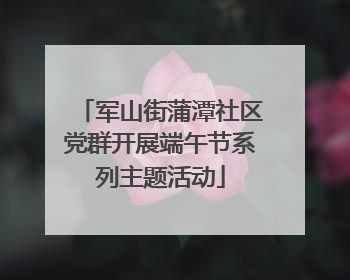 军山街蒲潭社区党群开展端午节系列主题活动