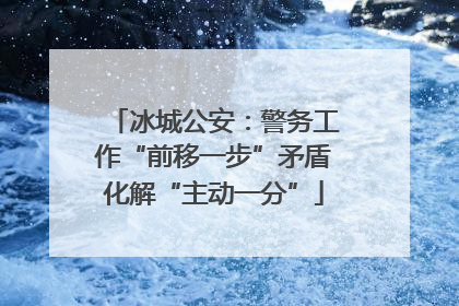 冰城公安：警务工作“前移一步”矛盾化解“主动一分”