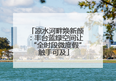 凉水河畔焕新颜：丰台蓝绿空间让“全时段微度假”触手可及
