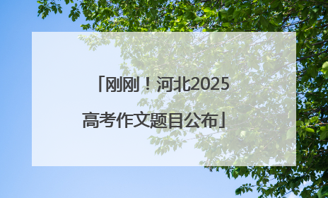 刚刚！河北2025高考作文题目公布
