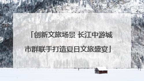 创新文旅场景 长江中游城市群联手打造夏日文旅盛宴