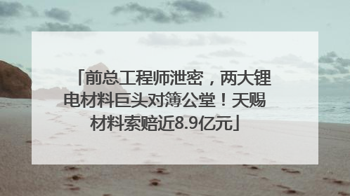 前总工程师泄密，两大锂电材料巨头对簿公堂！天赐材料索赔近8.9亿元