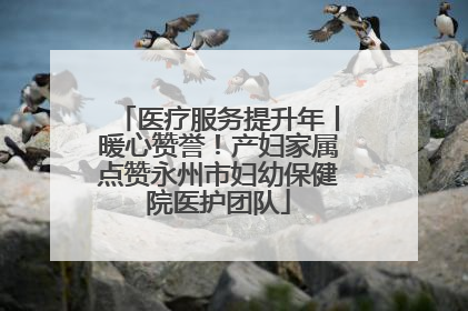 医疗服务提升年丨暖心赞誉！产妇家属点赞永州市妇幼保健院医护团队