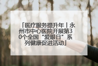 医疗服务提升年丨永州市中心医院开展第30个全国“爱眼日”系列健康促进活动