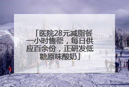 医院28元减脂餐一小时售罄，每日供应百余份，正研发低糖原味酸奶