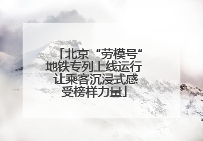 北京“劳模号”地铁专列上线运行 让乘客沉浸式感受榜样力量