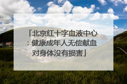 北京红十字血液中心：健康成年人无偿献血对身体没有损害