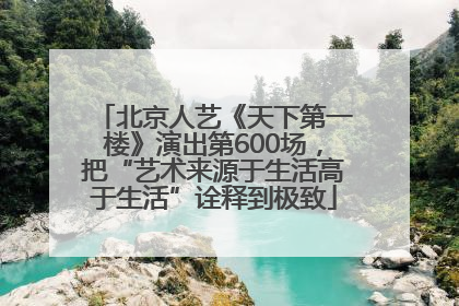 北京人艺《天下第一楼》演出第600场，把“艺术来源于生活高于生活”诠释到极致