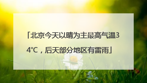北京今天以晴为主最高气温34℃，后天部分地区有雷雨