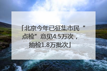 北京今年已征集市民“点检”意见4.5万次，抽检1.8万批次