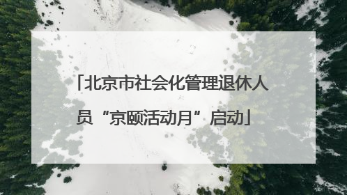 北京市社会化管理退休人员“京颐活动月”启动
