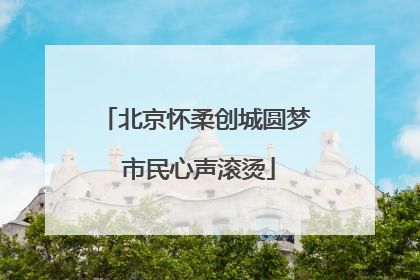 北京怀柔创城圆梦 市民心声滚烫